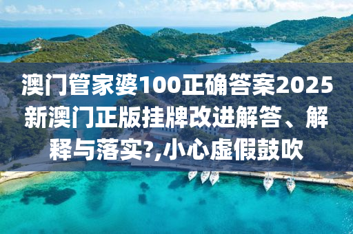 澳门管家婆100正确答案2025新澳门正版挂牌改进解答、解释与落实?,小心虚假鼓吹