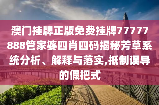 澳门挂牌正版免费挂牌77777888管家婆四肖四码揭秘芳草系统分析、解释与落实,抵制误导的假把式