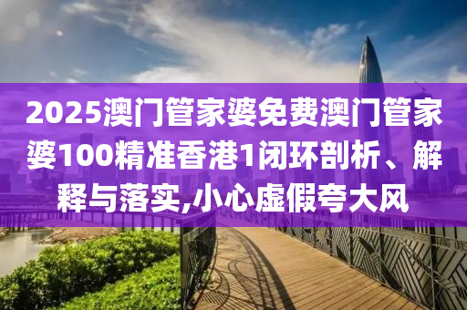 2025澳门管家婆免费澳门管家婆100精准香港1闭环剖析、解释与落实,小心虚假夸大风
