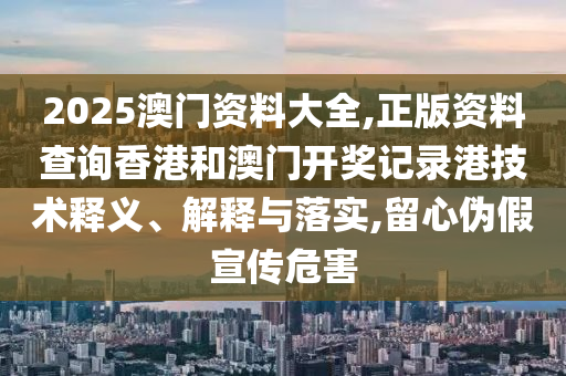 2025澳门资料大全,正版资料查询香港和澳门开奖记录港技术释义、解释与落实,留心伪假宣传危害