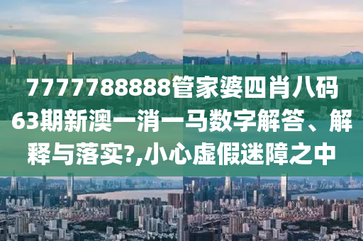 7777788888管家婆四肖八码63期新澳一消一马数字解答、解释与落实?,小心虚假迷障之中