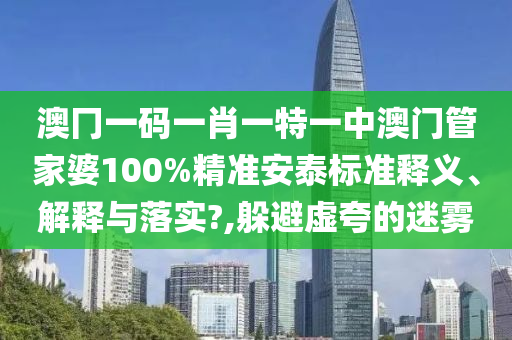 澳冂一码一肖一特一中澳门管家婆100%精准安泰标准释义、解释与落实?,躲避虚夸的迷雾
