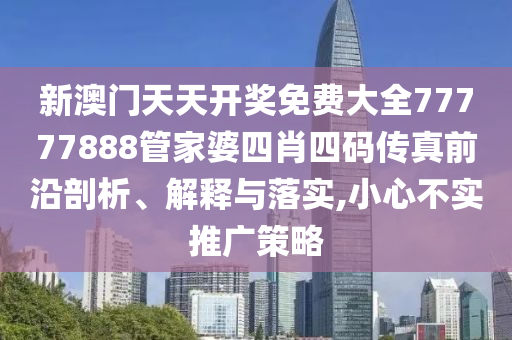 新澳门天天开奖免费大全77777888管家婆四肖四码传真前沿剖析、解释与落实,小心不实推广策略