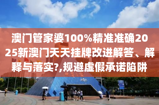 澳门管家婆100%精准准确2025新澳门天天挂牌改进解答、解释与落实?,规避虚假承诺陷阱