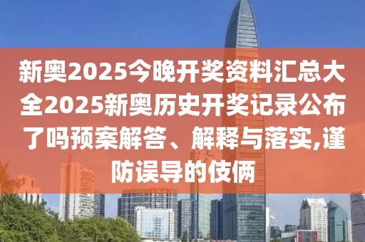 新奥2025今晚开奖资料汇总大全2025新奥历史开奖记录公布了吗预案解答、解释与落实,谨防误导的伎俩