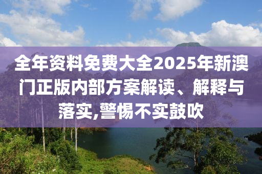 全年资料免费大全2025年新澳门正版内部方案解读、解释与落实,警惕不实鼓吹