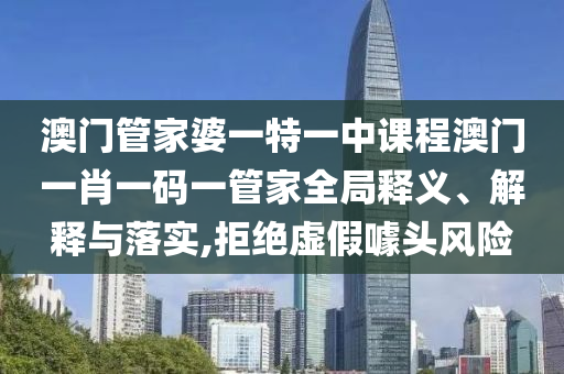 澳门管家婆一特一中课程澳门一肖一码一管家全局释义、解释与落实,拒绝虚假噱头风险