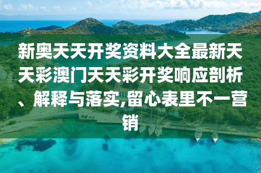 新奥天天开奖资料大全最新天天彩澳门天天彩开奖响应剖析、解释与落实,留心表里不一营销