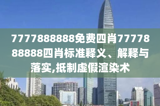 7777888888免费四肖7777888888四肖标准释义、解释与落实,抵制虚假渲染术