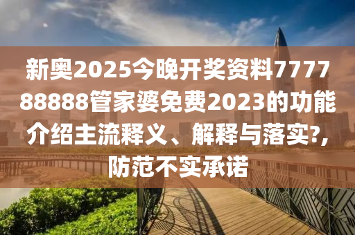 新奥2025今晚开奖资料777788888管家婆免费2023的功能介绍主流释义、解释与落实?,防范不实承诺