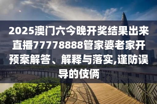 2025澳门六今晚开奖结果出来直播77778888管家婆老家开预案解答、解释与落实,谨防误导的伎俩