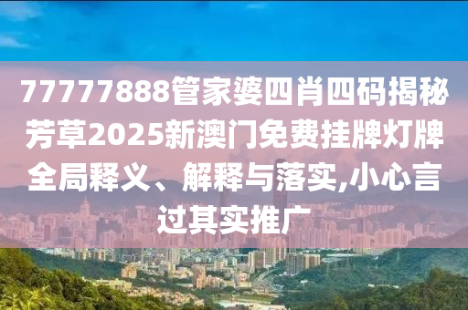 77777888管家婆四肖四码揭秘芳草2025新澳门免费挂牌灯牌全局释义、解释与落实,小心言过其实推广