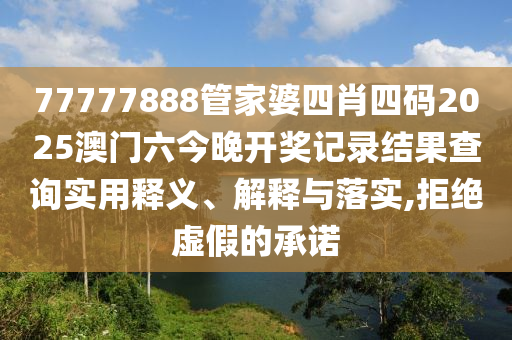 77777888管家婆四肖四码2025澳门六今晚开奖记录结果查询实用释义、解释与落实,拒绝虚假的承诺
