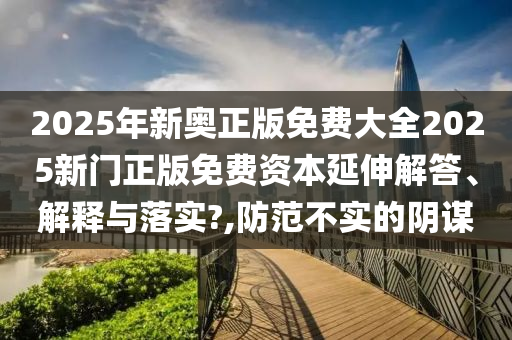 2025年新奥正版免费大全2025新门正版免费资本延伸解答、解释与落实?,防范不实的阴谋
