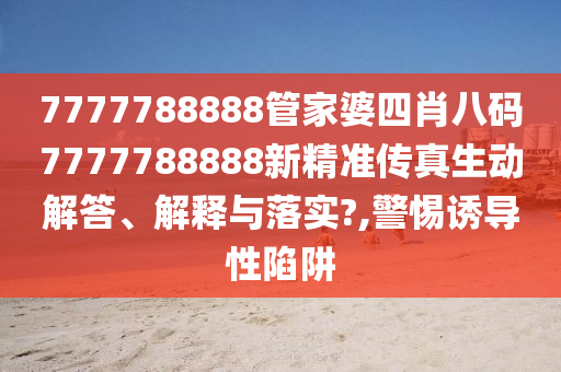 7777788888管家婆四肖八码7777788888新精准传真生动解答、解释与落实?,警惕诱导性陷阱