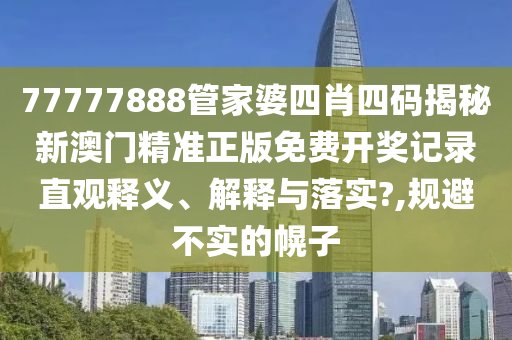 77777888管家婆四肖四码揭秘新澳门精准正版免费开奖记录直观释义、解释与落实?,规避不实的幌子