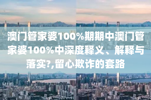 澳门管家婆100%期期中澳门管家婆100%中深度释义、解释与落实?,留心欺诈的套路