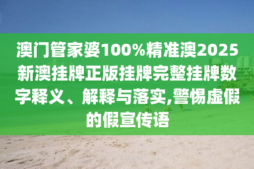 澳门管家婆100%精准澳2025新澳挂牌正版挂牌完整挂牌数字释义、解释与落实,警惕虚假的假宣传语