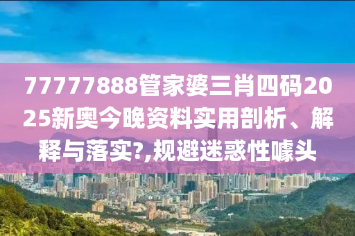 77777888管家婆三肖四码2025新奥今晚资料实用剖析、解释与落实?,规避迷惑性噱头