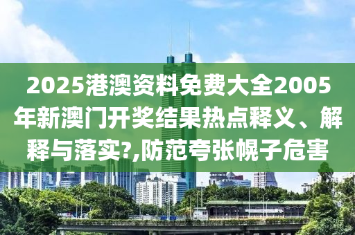 2025港澳资料免费大全2005年新澳门开奖结果热点释义、解释与落实?,防范夸张幌子危害