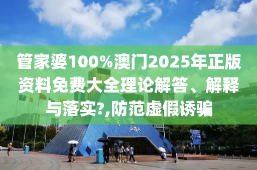 管家婆100%澳门2025年正版资料免费大全理论解答、解释与落实?,防范虚假诱骗