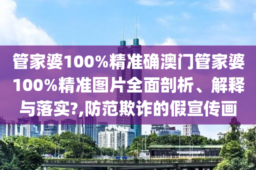 管家婆100%精准确澳门管家婆100%精准图片全面剖析、解释与落实?,防范欺诈的假宣传画