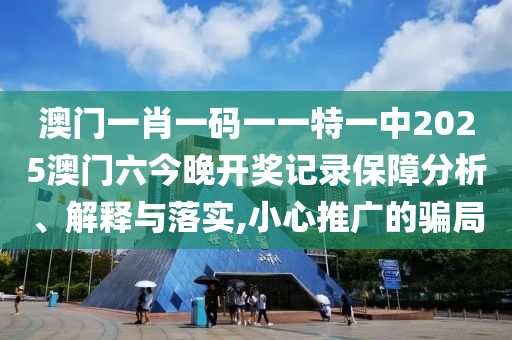 澳门一肖一码一一特一中2025澳门六今晚开奖记录保障分析、解释与落实,小心推广的骗局