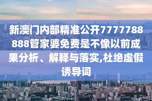 新澳门内部精准公开7777788888管家婆免费是不像以前成果分析、解释与落实,杜绝虚假诱导词