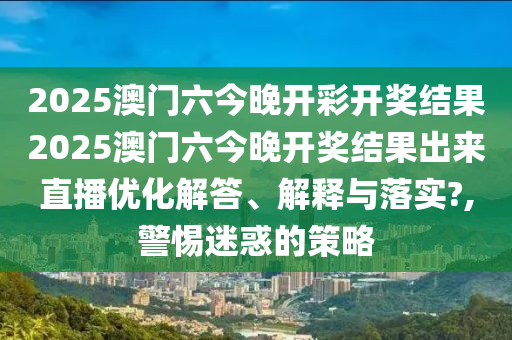 2025澳门六今晚开彩开奖结果2025澳门六今晚开奖结果出来直播优化解答、解释与落实?,警惕迷惑的策略