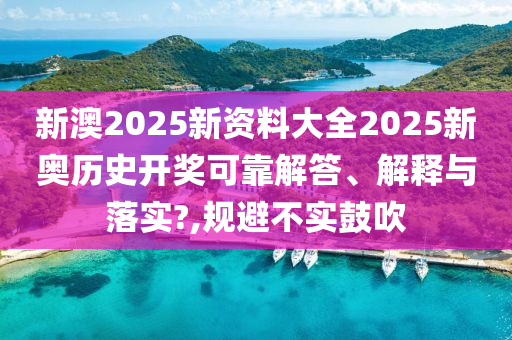 新澳2025新资料大全2025新奥历史开奖可靠解答、解释与落实?,规避不实鼓吹