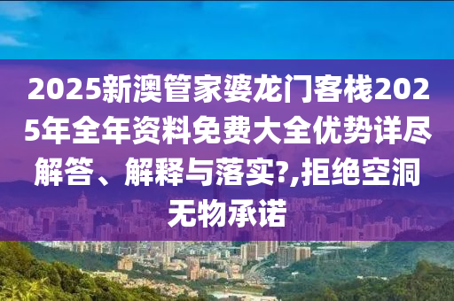 2025新澳管家婆龙门客栈2025年全年资料免费大全优势详尽解答、解释与落实?,拒绝空洞无物承诺