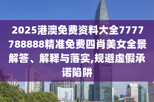 2025港澳免费资料大全7777788888精准免费四肖美女全景解答、解释与落实,规避虚假承诺陷阱