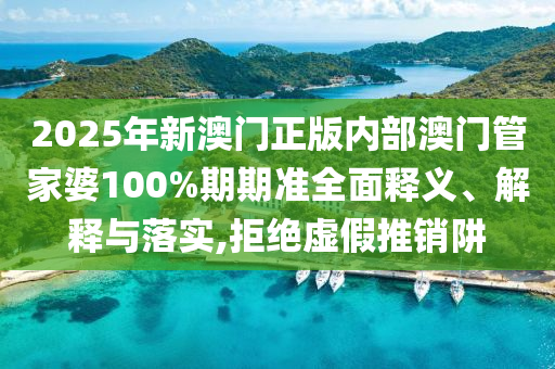 2025年新澳门正版内部澳门管家婆100%期期准全面释义、解释与落实,拒绝虚假推销阱