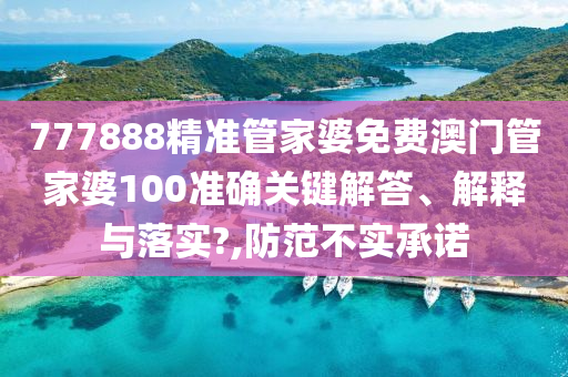 777888精准管家婆免费澳门管家婆100准确关键解答、解释与落实?,防范不实承诺