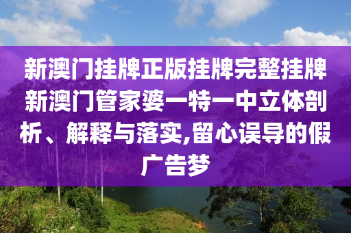 新澳门挂牌正版挂牌完整挂牌新澳门管家婆一特一中立体剖析、解释与落实,留心误导的假广告梦