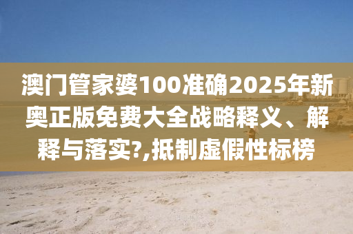 澳门管家婆100准确2025年新奥正版免费大全战略释义、解释与落实?,抵制虚假性标榜
