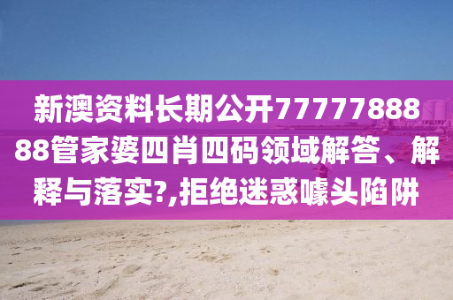 新澳资料长期公开7777788888管家婆四肖四码领域解答、解释与落实?,拒绝迷惑噱头陷阱