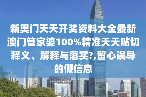 新奥门天天开奖资料大全最新澳门管家婆100%精准天天贴切释义、解释与落实?,留心误导的假信息
