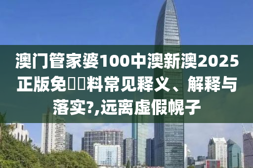 澳门管家婆100中澳新澳2025正版免費資料常见释义、解释与落实?,远离虚假幌子