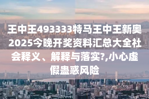 王中王493333特马王中王新奥2025今晚开奖资料汇总大全社会释义、解释与落实?,小心虚假蛊惑风险