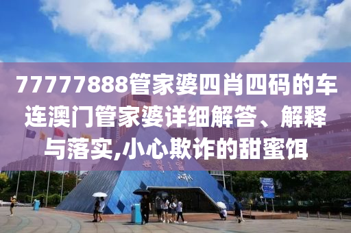 77777888管家婆四肖四码的车连澳门管家婆详细解答、解释与落实,小心欺诈的甜蜜饵