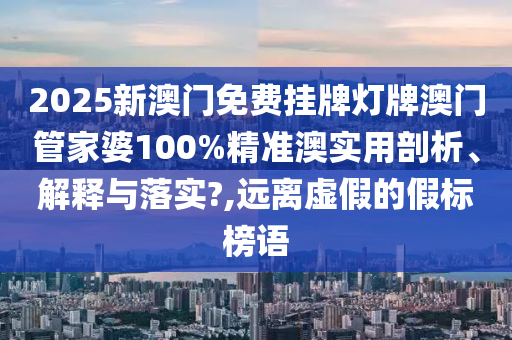 2025新澳门免费挂牌灯牌澳门管家婆100%精准澳实用剖析、解释与落实?,远离虚假的假标榜语