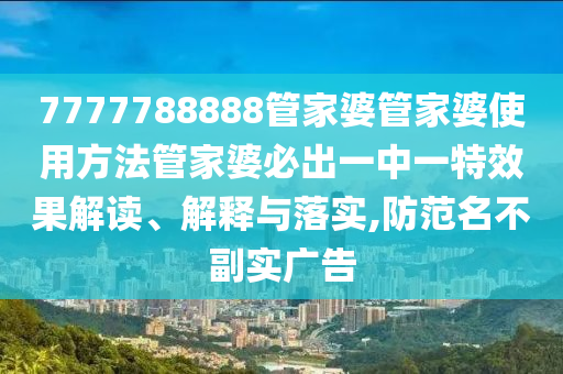 7777788888管家婆管家婆使用方法管家婆必出一中一特效果解读、解释与落实,防范名不副实广告