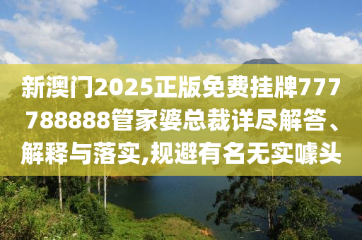 新澳门2025正版免费挂牌777788888管家婆总裁详尽解答、解释与落实,规避有名无实噱头