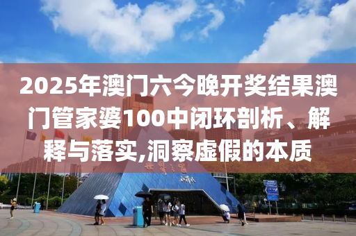 2025年澳门六今晚开奖结果澳门管家婆100中闭环剖析、解释与落实,洞察虚假的本质