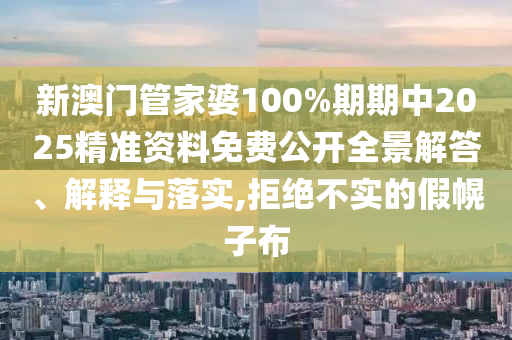 新澳门管家婆100%期期中2025精准资料免费公开全景解答、解释与落实,拒绝不实的假幌子布