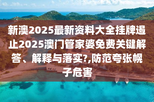 新澳2025最新资料大全挂牌遏止2025澳门管家婆免费关键解答、解释与落实?,防范夸张幌子危害
