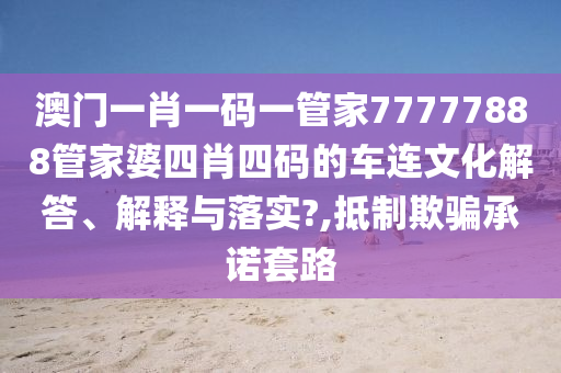 澳门一肖一码一管家77777888管家婆四肖四码的车连文化解答、解释与落实?,抵制欺骗承诺套路