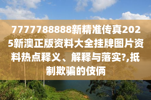 7777788888新精准传真2025新澳正版资料大全挂牌图片资料热点释义、解释与落实?,抵制欺骗的伎俩