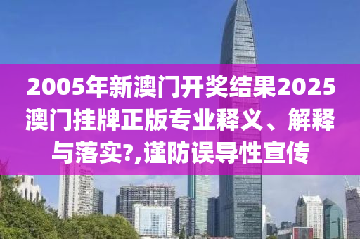 2005年新澳门开奖结果2025澳门挂牌正版专业释义、解释与落实?,谨防误导性宣传